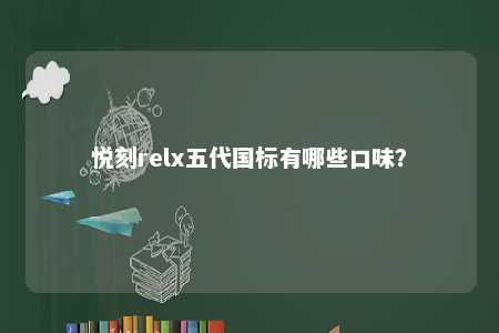 悦刻relx五代国标有哪些口味？ 